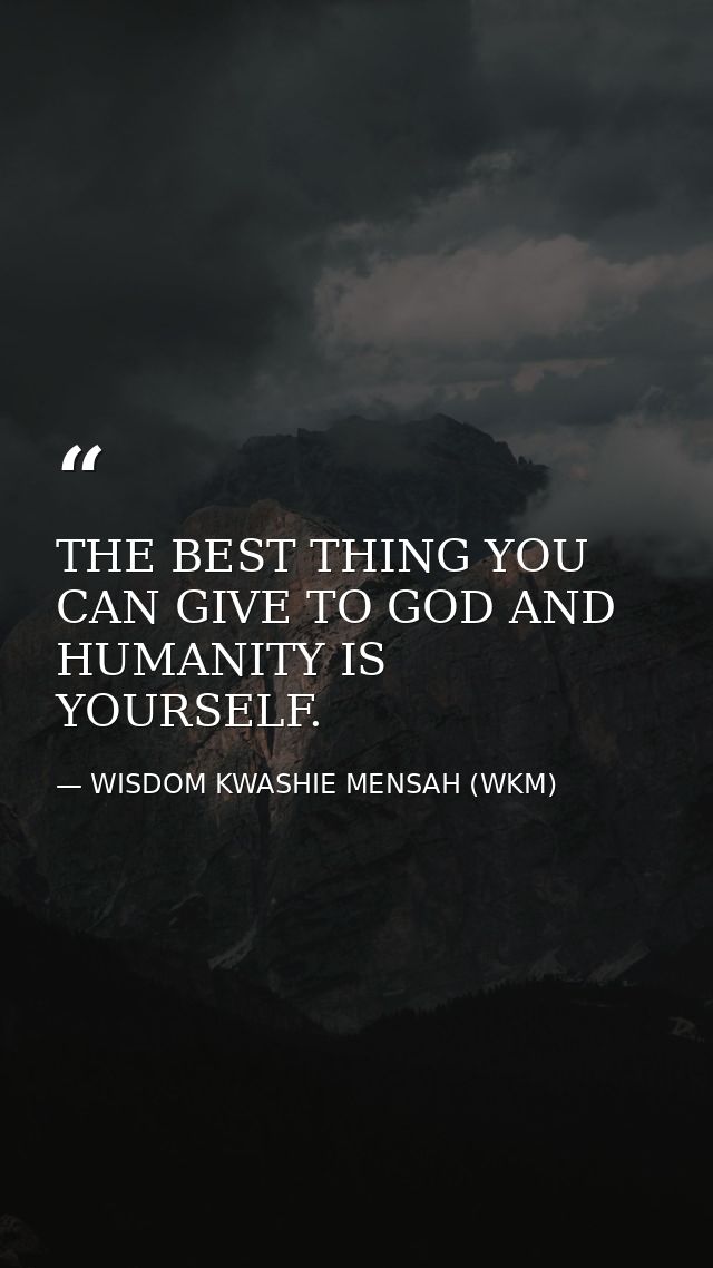 THE BEST THING YOU CAN GIVE TO GOD AND HUMANITY IS YOURSELF. — WISDOM KWASHIE MENSAH (WKM)