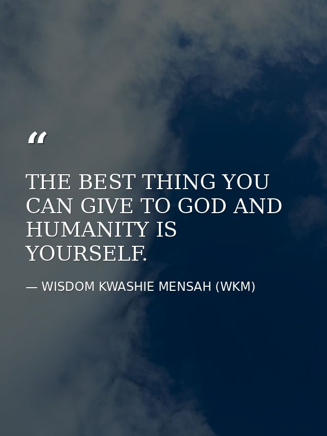 THE BEST THING YOU CAN GIVE TO GOD AND HUMANITY IS YOURSELF. — WISDOM KWASHIE MENSAH (WKM)