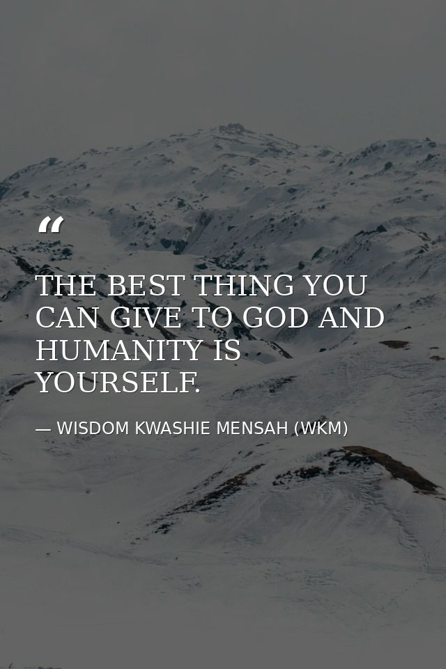 THE BEST THING YOU CAN GIVE TO GOD AND HUMANITY IS YOURSELF. — WISDOM KWASHIE MENSAH (WKM)