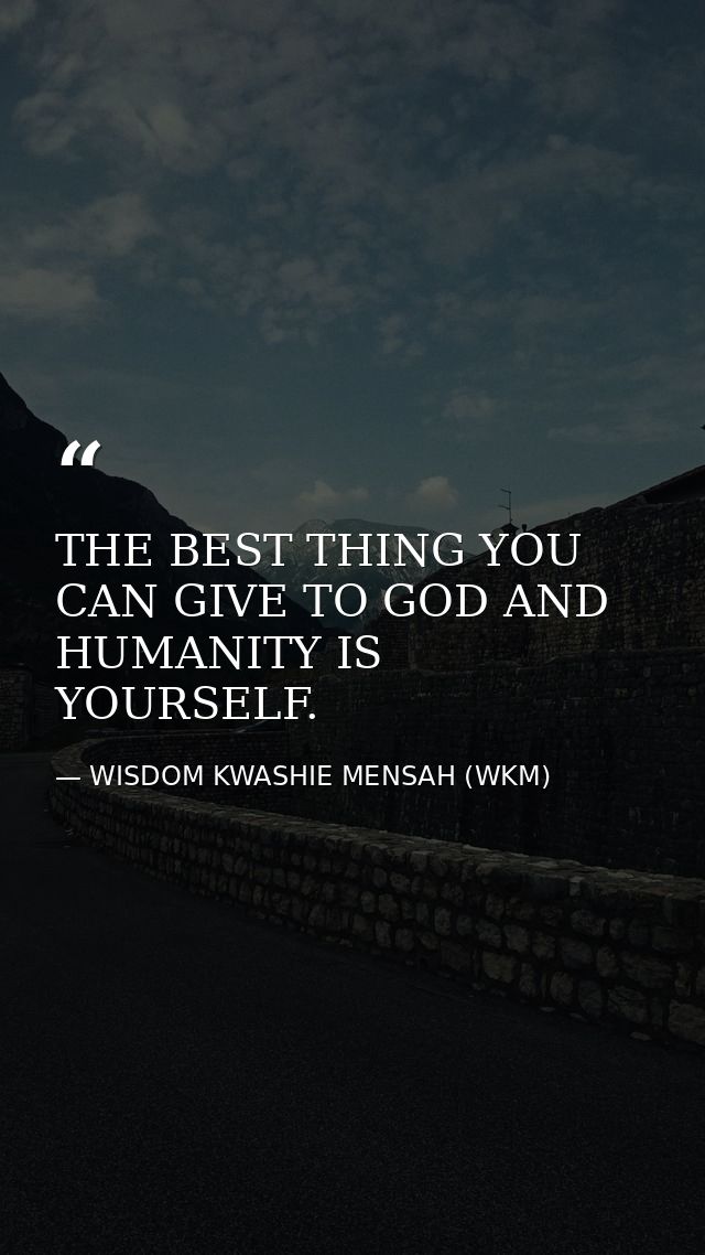THE BEST THING YOU CAN GIVE TO GOD AND HUMANITY IS YOURSELF. — WISDOM KWASHIE MENSAH (WKM)