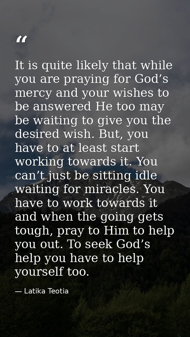 It is quite likely that while you are praying for God’s mercy and your wishes to be answered He too may be waiting to gi — Latika Teotia