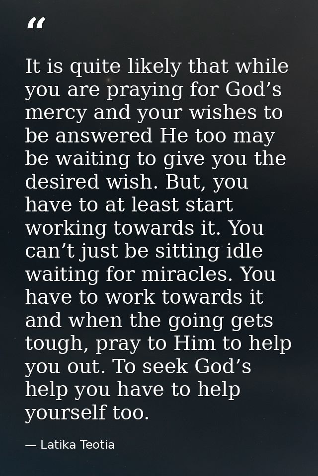 It is quite likely that while you are praying for God’s mercy and your wishes to be answered He too may be waiting to gi — Latika Teotia