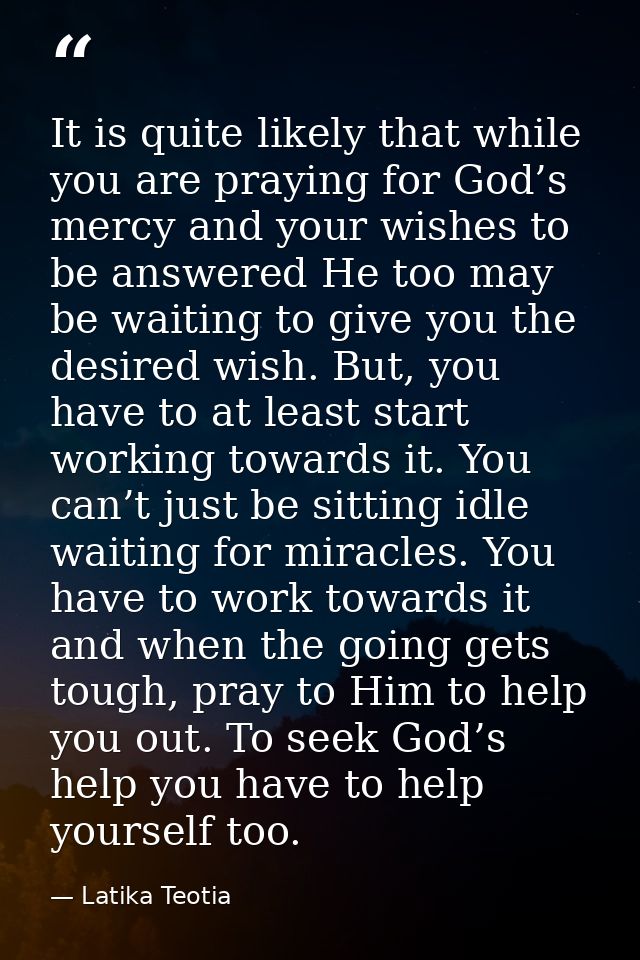 It is quite likely that while you are praying for God’s mercy and your wishes to be answered He too may be waiting to gi — Latika Teotia