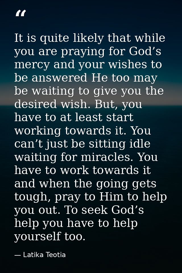 It is quite likely that while you are praying for God’s mercy and your wishes to be answered He too may be waiting to gi — Latika Teotia
