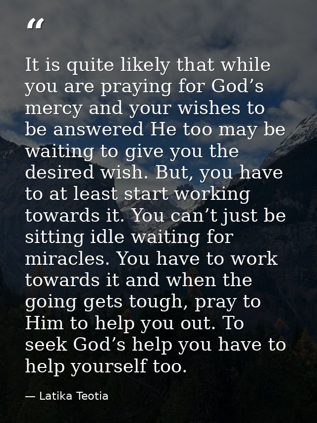 It is quite likely that while you are praying for God’s mercy and your wishes to be answered He too may be waiting to gi — Latika Teotia