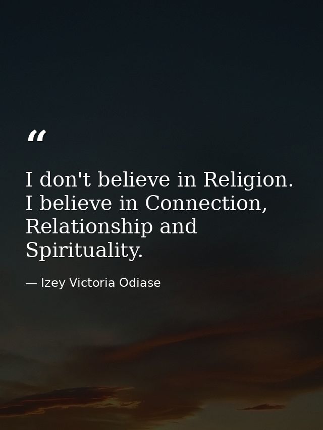 I don't believe in Religion. I believe in Connection, Relationship and Spirituality. — Izey Victoria Odiase