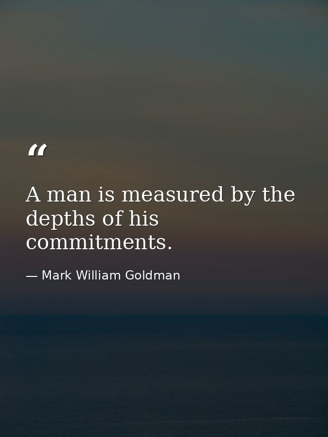 A man is measured by the depths of his commitments. — Mark William Goldman