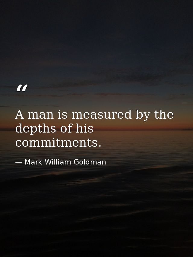 A man is measured by the depths of his commitments. — Mark William Goldman
