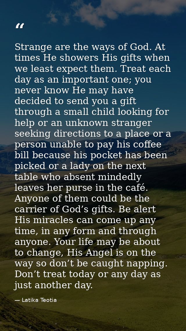 Strange are the ways of God. At times He showers His gifts when we least expect them. Treat each day as an important one — Latika Teotia