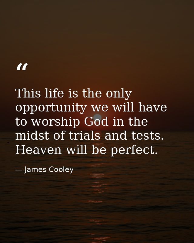 This life is the only opportunity we will have to worship God in the midst of trials and tests. Heaven will be perfect. — James Cooley