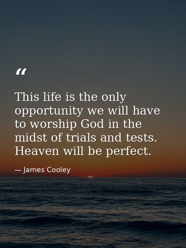 This life is the only opportunity we will have to worship God in the midst of trials and tests. Heaven will be perfect. — James Cooley