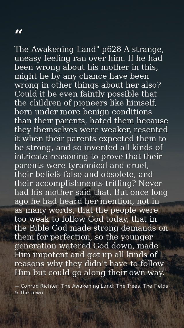 The Awakening Land" p628 A strange, uneasy feeling ran over him. If he had been wrong about his mother in this, might he — Conrad Richter, The Awakening Land: The Trees, The Fields, & The Town