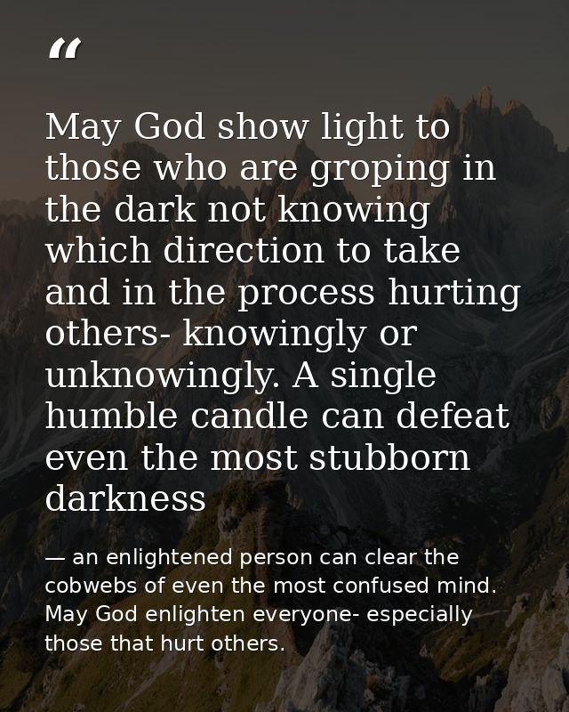 May God show light to those who are groping in the dark not knowing which direction to take and in the process hurting o — an enlightened person can clear the cobwebs of even the most confused mind. May God enlighten everyone- especially those that hurt others.