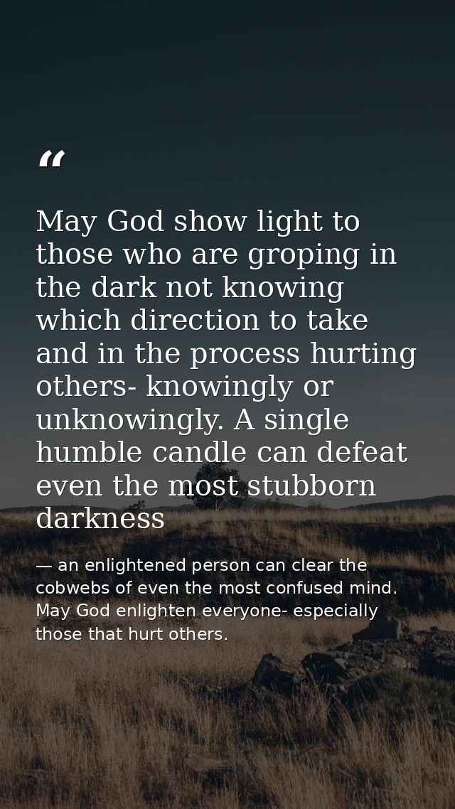 May God show light to those who are groping in the dark not knowing which direction to take and in the process hurting o — an enlightened person can clear the cobwebs of even the most confused mind. May God enlighten everyone- especially those that hurt others.
