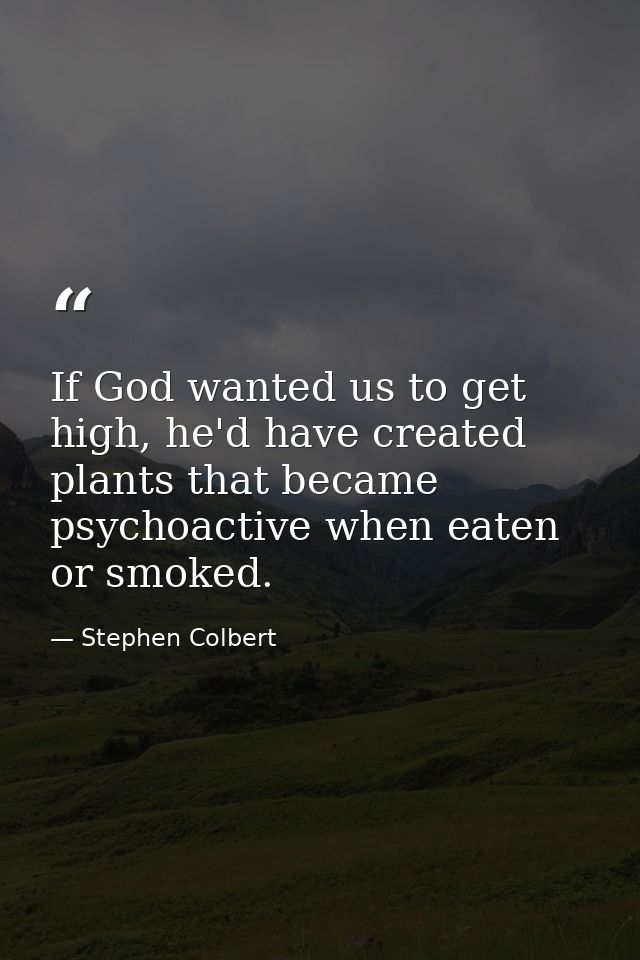 If God wanted us to get high, he'd have created plants that became psychoactive when eaten or smoked. — Stephen Colbert