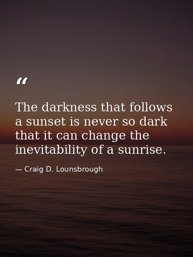 The darkness that follows a sunset is never so dark that it can change the inevitability of a sunrise. — Craig D. Lounsbrough