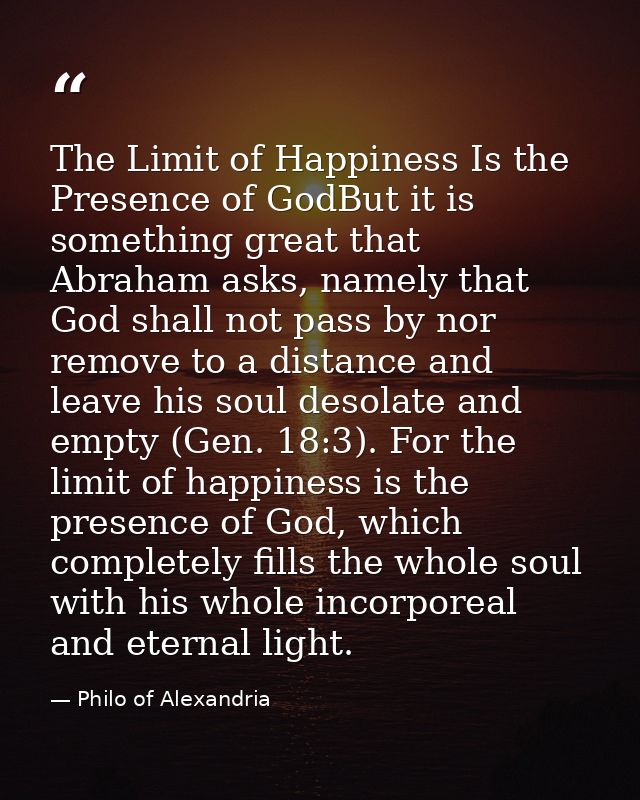 The Limit of Happiness Is the Presence of GodBut it is something great that Abraham asks, namely that God shall not pass — Philo of Alexandria