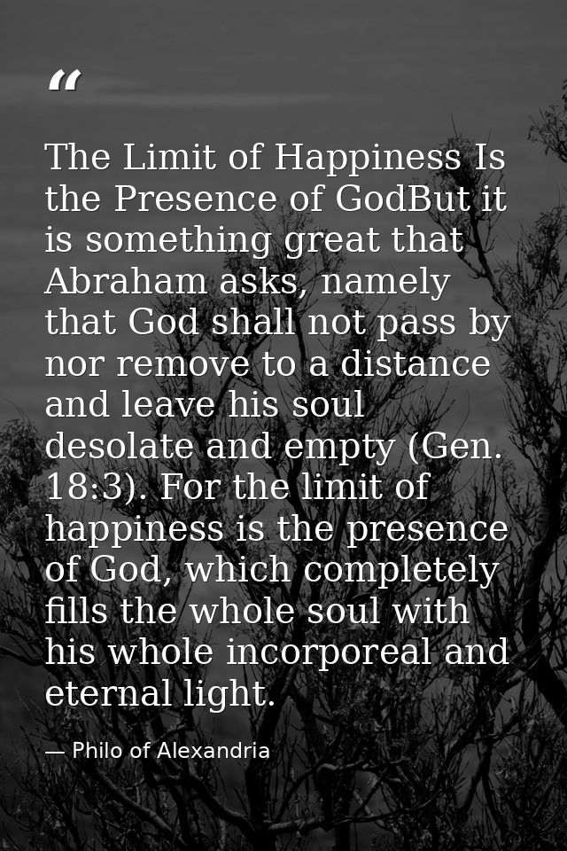 The Limit of Happiness Is the Presence of GodBut it is something great that Abraham asks, namely that God shall not pass — Philo of Alexandria