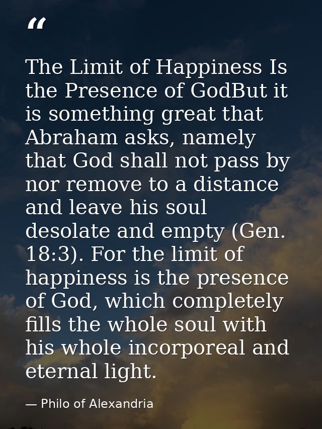 The Limit of Happiness Is the Presence of GodBut it is something great that Abraham asks, namely that God shall not pass — Philo of Alexandria