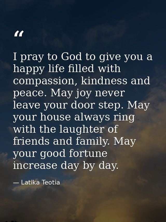 I pray to God to give you a happy life filled with compassion, kindness and peace. May joy never leave your door step. M — Latika Teotia