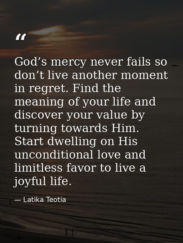 God’s mercy never fails so don’t live another moment in regret. Find the meaning of your life and discover your value by — Latika Teotia