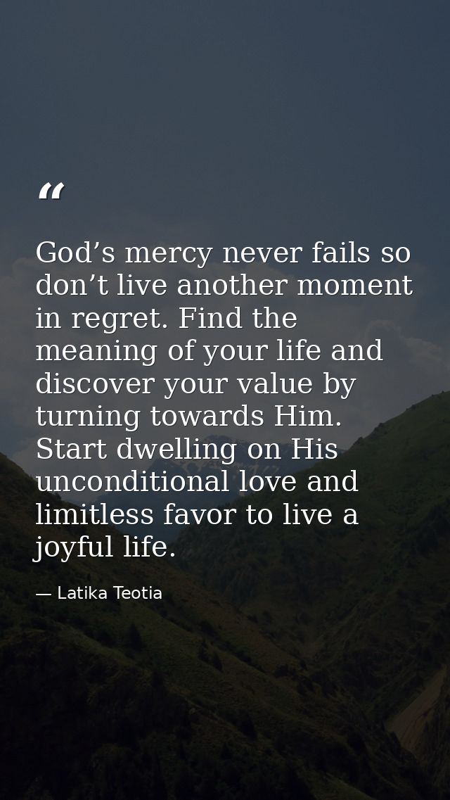 God’s mercy never fails so don’t live another moment in regret. Find the meaning of your life and discover your value by — Latika Teotia