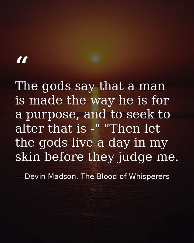 The gods say that a man is made the way he is for a purpose, and to seek to alter that is -" "Then let the gods live a d — Devin Madson, The Blood of Whisperers