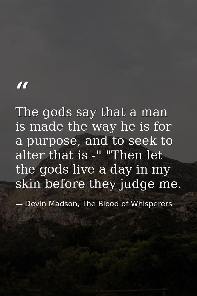 The gods say that a man is made the way he is for a purpose, and to seek to alter that is -" "Then let the gods live a d — Devin Madson, The Blood of Whisperers