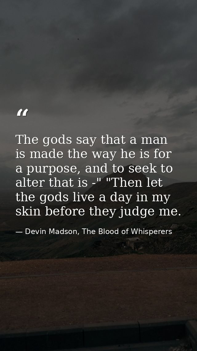 The gods say that a man is made the way he is for a purpose, and to seek to alter that is -" "Then let the gods live a d — Devin Madson, The Blood of Whisperers