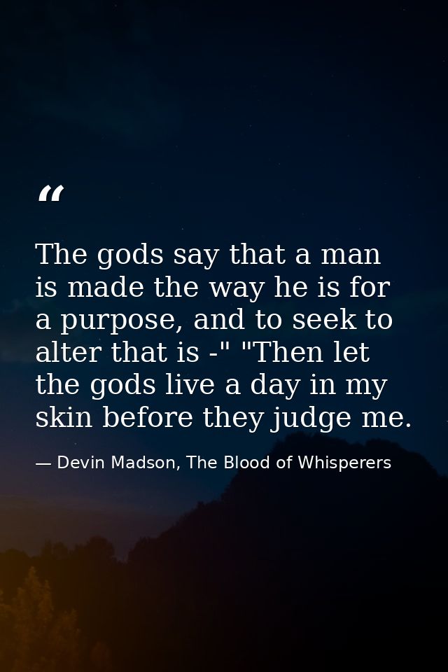 The gods say that a man is made the way he is for a purpose, and to seek to alter that is -" "Then let the gods live a d — Devin Madson, The Blood of Whisperers