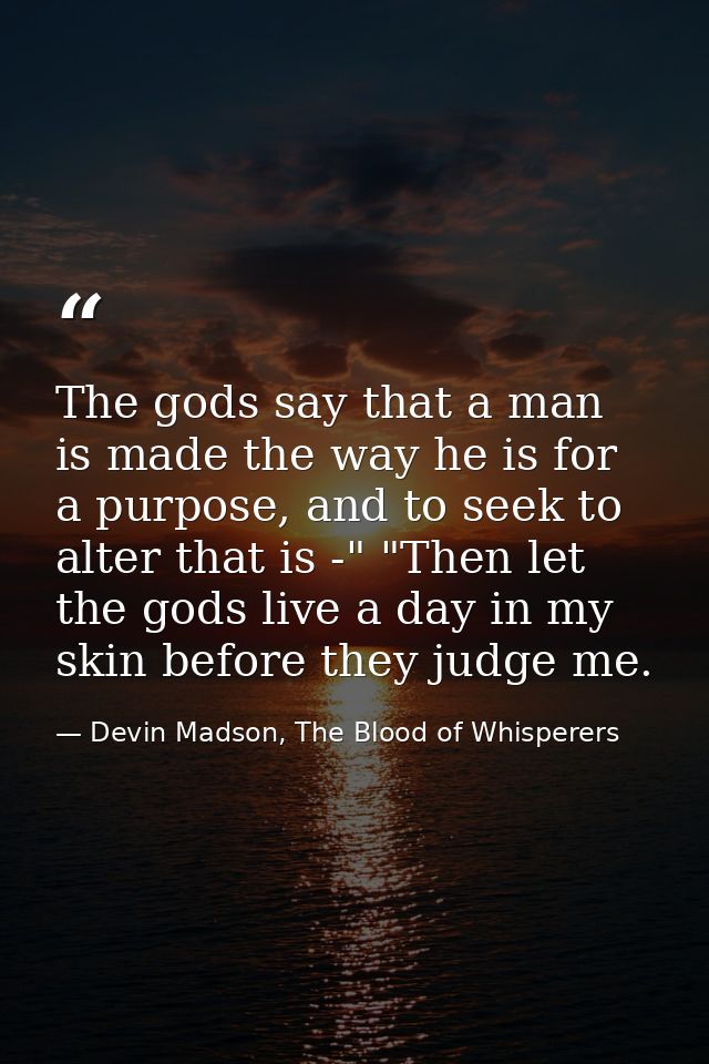 The gods say that a man is made the way he is for a purpose, and to seek to alter that is -" "Then let the gods live a d — Devin Madson, The Blood of Whisperers