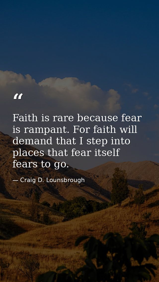 Faith is rare because fear is rampant. For faith will demand that I step into places that fear itself fears to go. — Craig D. Lounsbrough