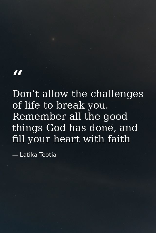 Don’t allow the challenges of life to break you. Remember all the good things God has done, and fill your heart with fai — Latika Teotia