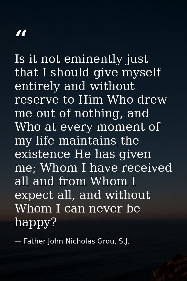 Is it not eminently just that I should give myself entirely and without reserve to Him Who drew me out of nothing, and W — Father John Nicholas Grou, S.J.