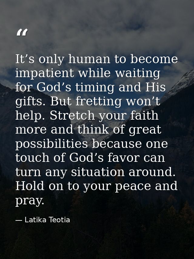 It’s only human to become impatient while waiting for God’s timing and His gifts. But fretting won’t help. Stretch your  — Latika Teotia