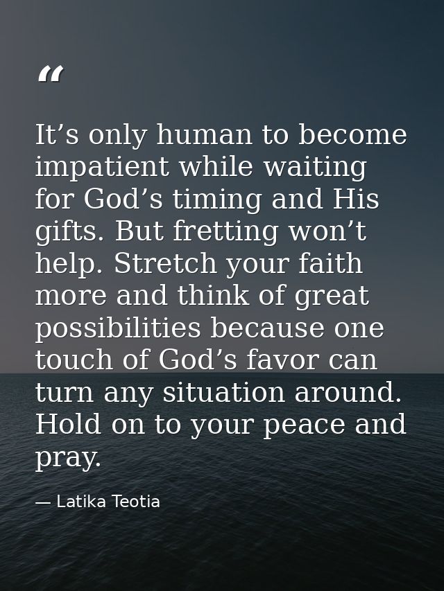 It’s only human to become impatient while waiting for God’s timing and His gifts. But fretting won’t help. Stretch your  — Latika Teotia