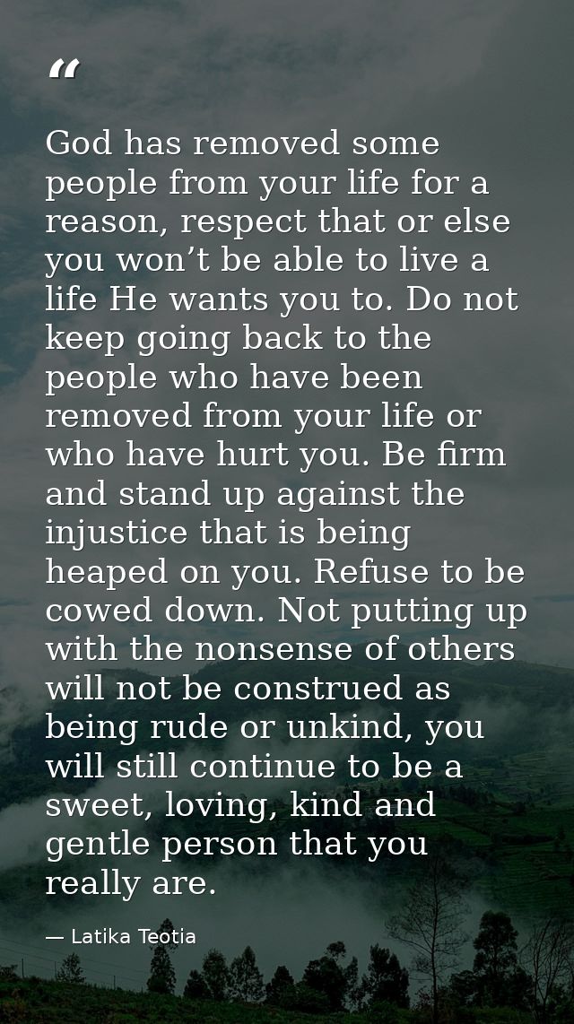 God has removed some people from your life for a reason, respect that or else you won’t be able to live a life He wants  — Latika Teotia