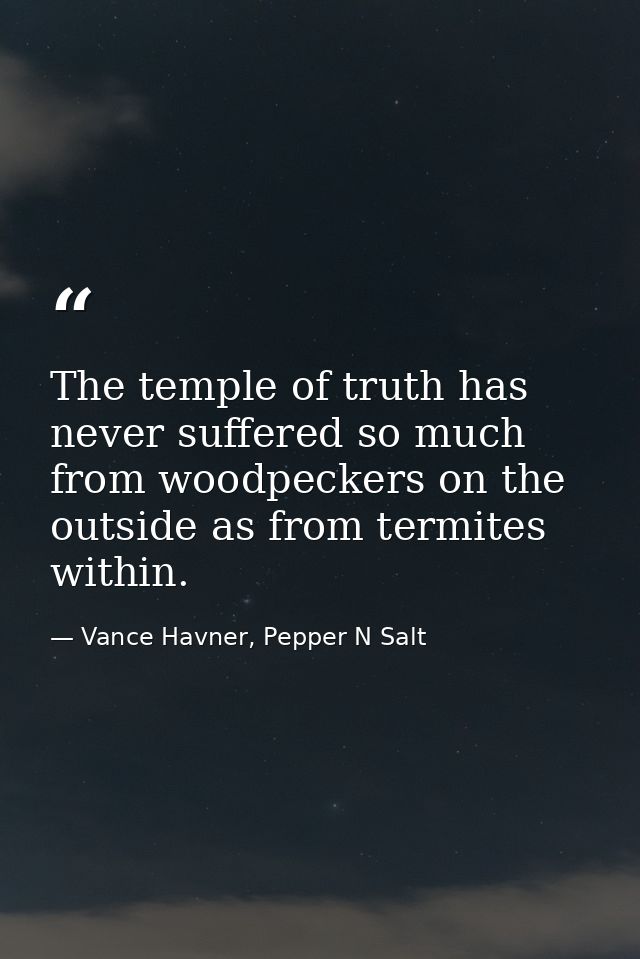 The temple of truth has never suffered so much from woodpeckers on the outside as from termites within. — Vance Havner, Pepper N Salt