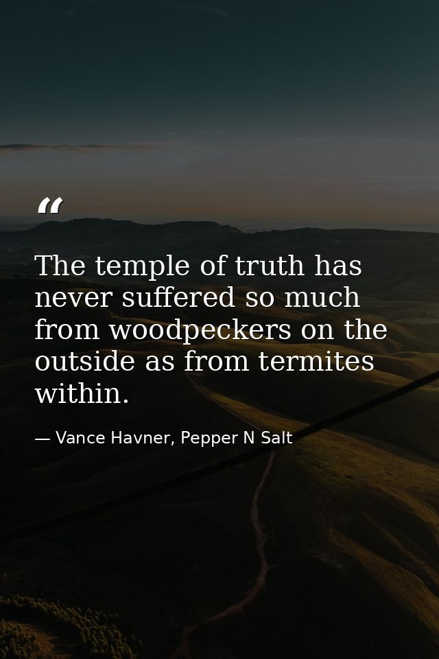 The temple of truth has never suffered so much from woodpeckers on the outside as from termites within. — Vance Havner, Pepper N Salt