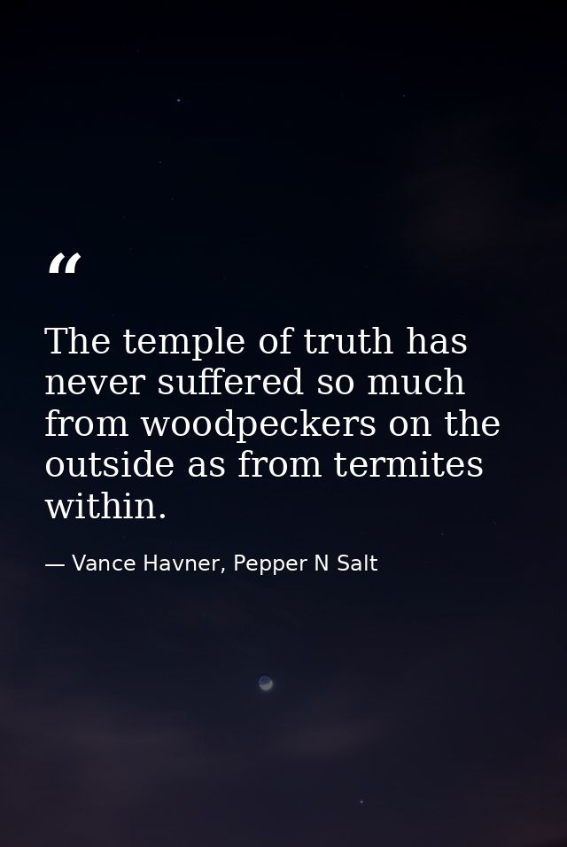 The temple of truth has never suffered so much from woodpeckers on the outside as from termites within. — Vance Havner, Pepper N Salt