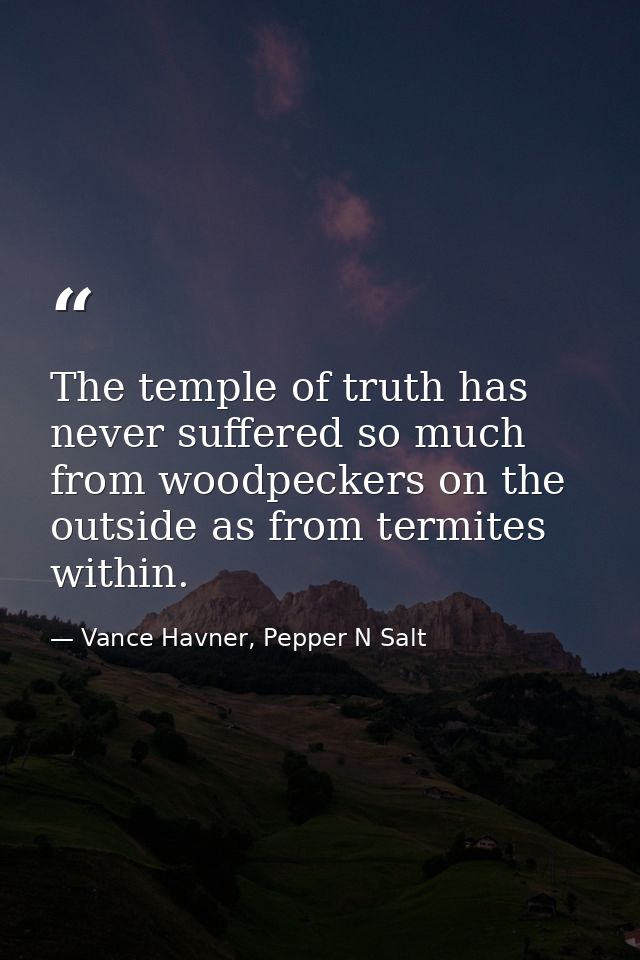 The temple of truth has never suffered so much from woodpeckers on the outside as from termites within. — Vance Havner, Pepper N Salt