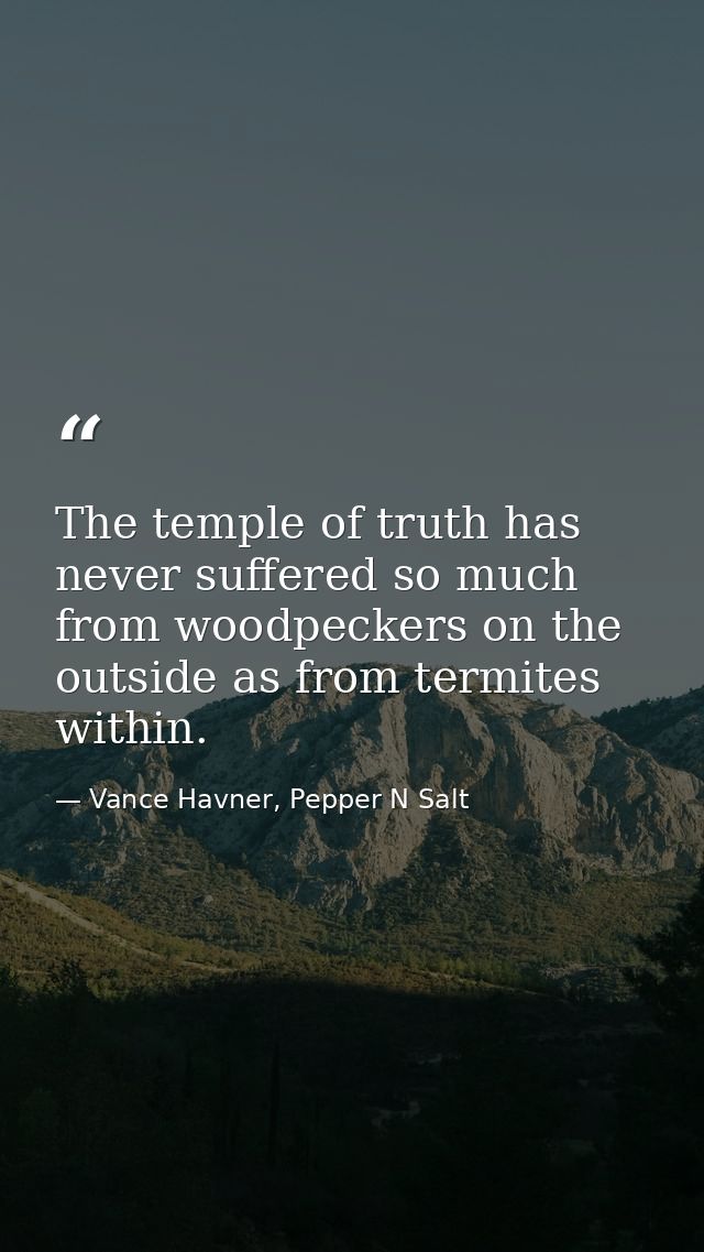 The temple of truth has never suffered so much from woodpeckers on the outside as from termites within. — Vance Havner, Pepper N Salt