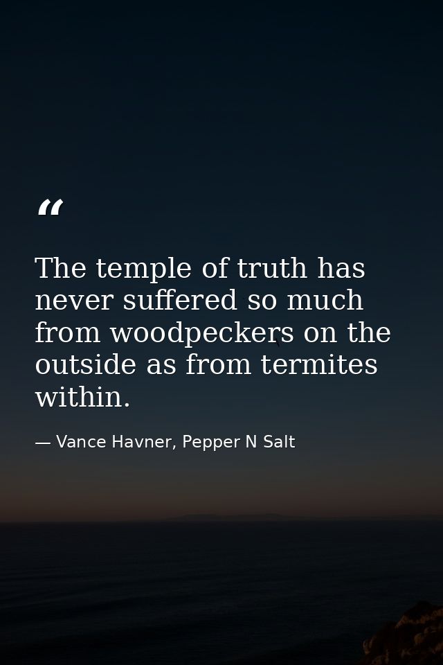 The temple of truth has never suffered so much from woodpeckers on the outside as from termites within. — Vance Havner, Pepper N Salt
