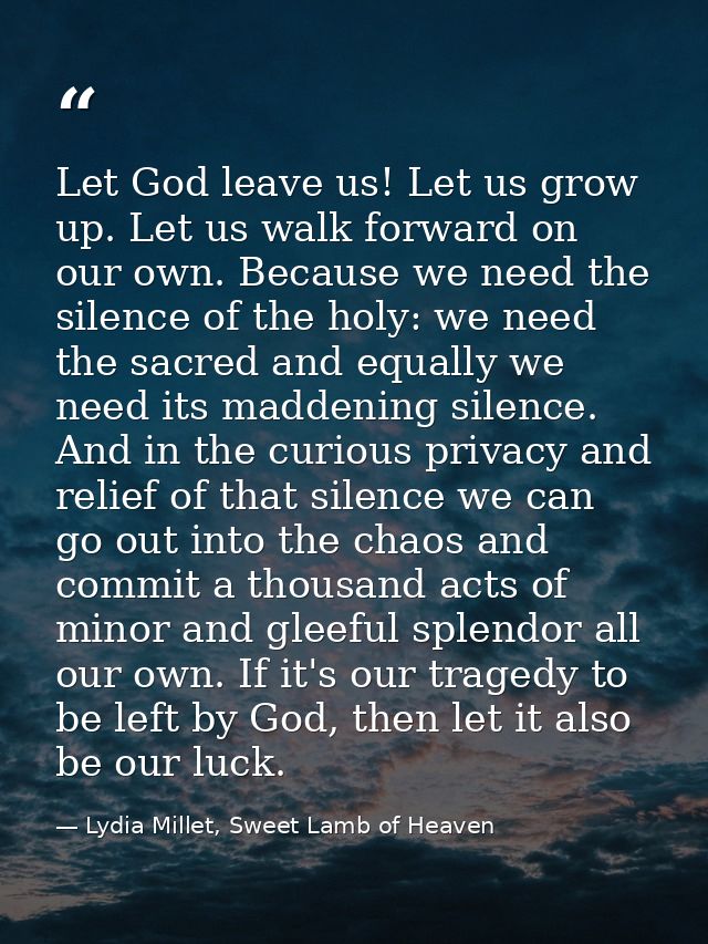 Let God leave us! Let us grow up. Let us walk forward on our own. Because we need the silence of the holy: we need the s — Lydia Millet, Sweet Lamb of Heaven