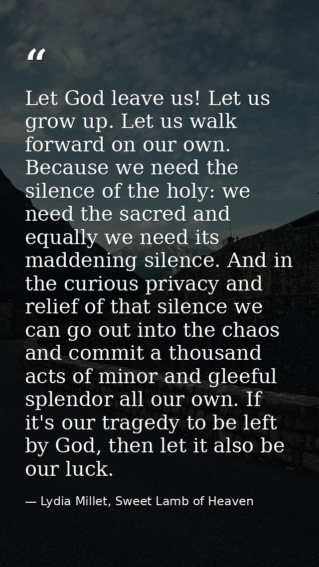 Let God leave us! Let us grow up. Let us walk forward on our own. Because we need the silence of the holy: we need the s — Lydia Millet, Sweet Lamb of Heaven