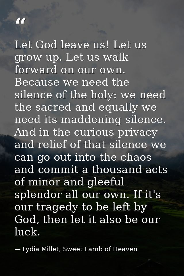 Let God leave us! Let us grow up. Let us walk forward on our own. Because we need the silence of the holy: we need the s — Lydia Millet, Sweet Lamb of Heaven