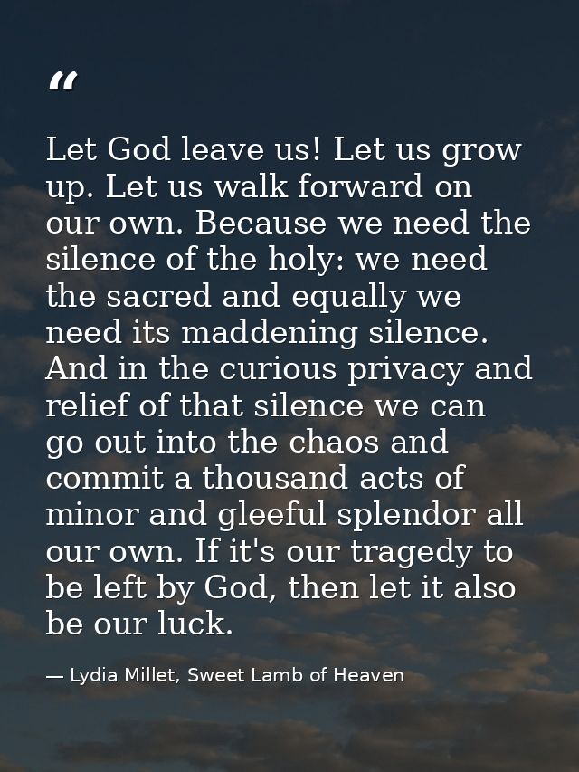 Let God leave us! Let us grow up. Let us walk forward on our own. Because we need the silence of the holy: we need the s — Lydia Millet, Sweet Lamb of Heaven