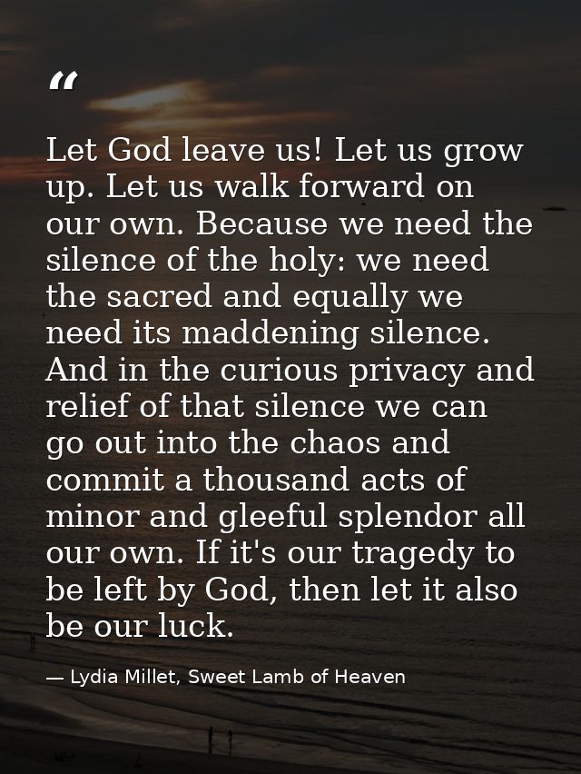 Let God leave us! Let us grow up. Let us walk forward on our own. Because we need the silence of the holy: we need the s — Lydia Millet, Sweet Lamb of Heaven