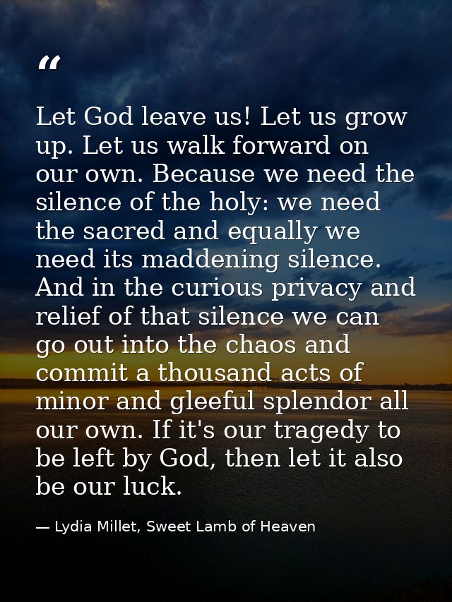 Let God leave us! Let us grow up. Let us walk forward on our own. Because we need the silence of the holy: we need the s — Lydia Millet, Sweet Lamb of Heaven