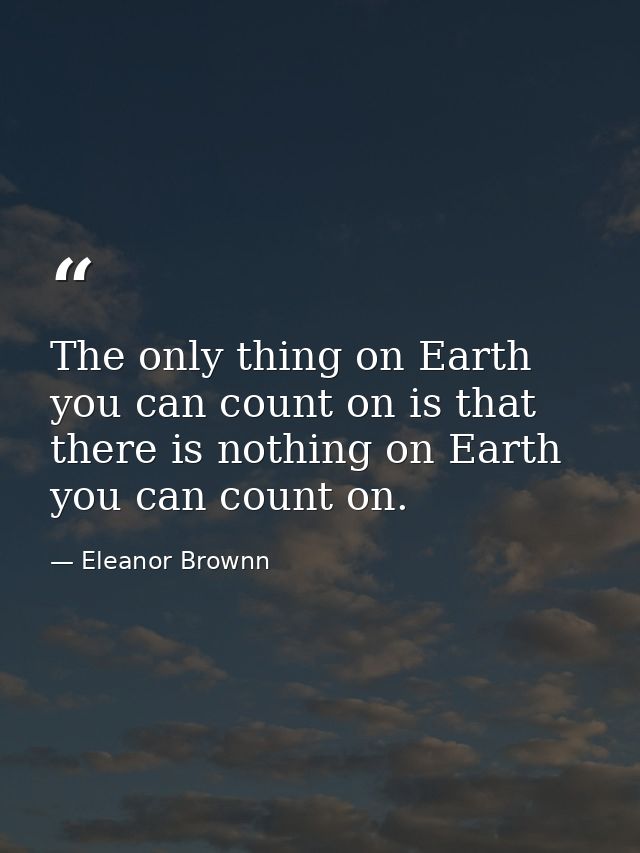 The only thing on Earth you can count on is that there is nothing on Earth you can count on. — Eleanor Brownn